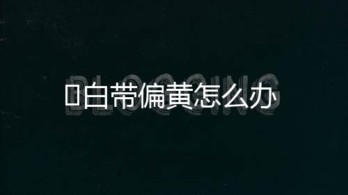 ​白带偏黄怎么办