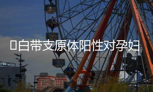 白带支原体阳性对孕妇有哪些影响?