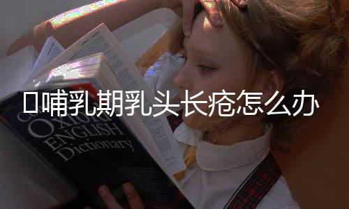 哺乳期乳头长疮怎么办