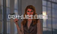 ​吃什么能生白细胞