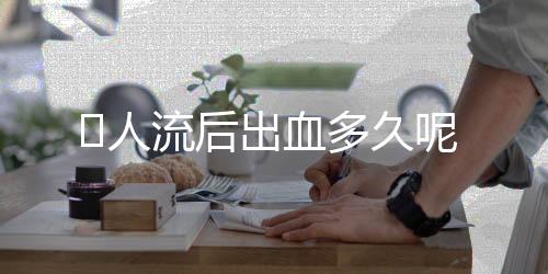 人流后出血多久呢