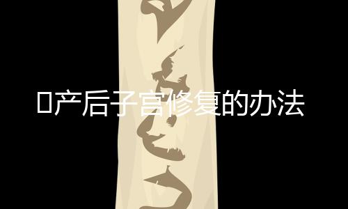产后子宫修复的办法