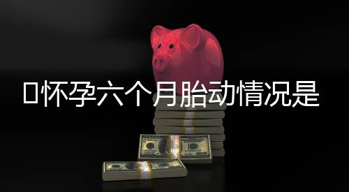 怀孕六个月胎动情况是怎么样的呢