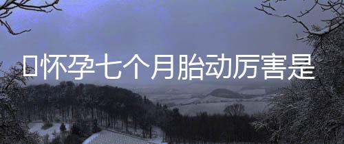 怀孕七个月胎动厉害是怎么回事