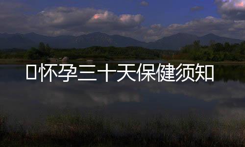 怀孕三十天保健须知