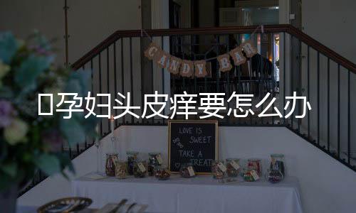 孕妇头皮痒要怎么办