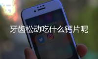 牙齿松动吃什么钙片呢