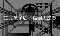 生完孩子后子宫偏大是怎么回事