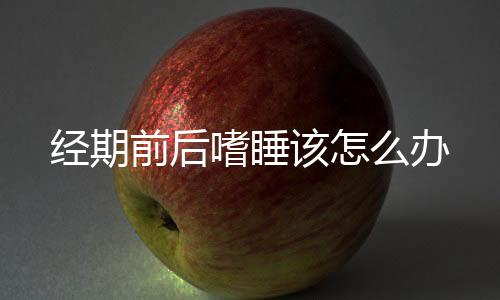 经期前后嗜睡该怎么办