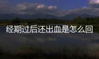经期过后还出血是怎么回事