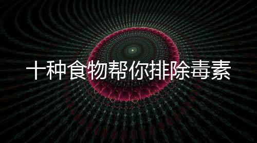 十种食物帮你排除毒素