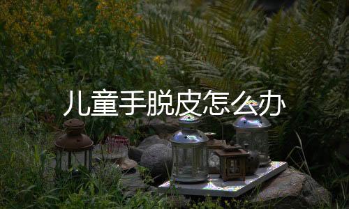 儿童手脱皮怎么办