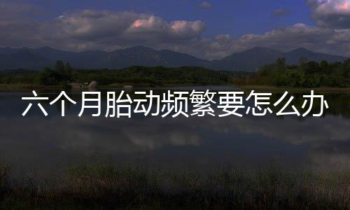 六个月胎动频繁要怎么办