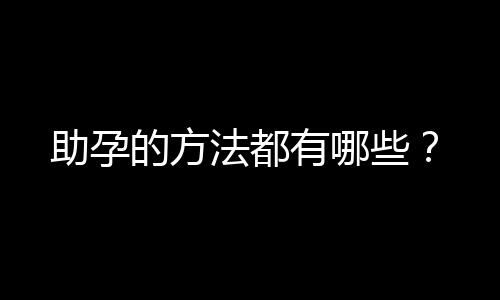 助孕的方法都有哪些?