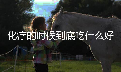 化疗的时候到底吃什么好?