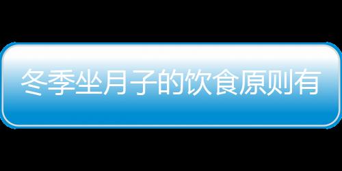 冬季坐月子的饮食原则有哪些？