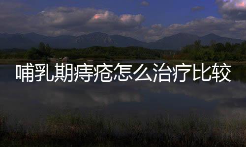 哺乳期痔疮怎么治疗比较好?
