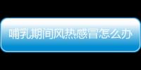 哺乳期间风热感冒怎么办