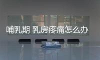哺乳期 乳房疼痛怎么办