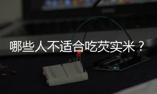 哪些人不适合吃芡实米?芡实米的副作用有哪些