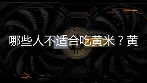 哪些人不适合吃黄米？黄米的副作用有哪些