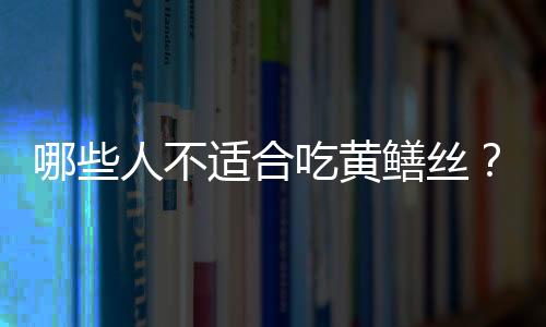 哪些人不适合吃黄鳝丝?黄鳝丝的副作用有哪些