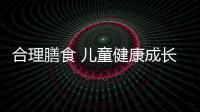合理膳食 儿童健康成长的膳食营养建议