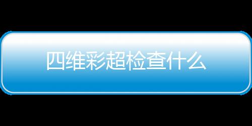 四维彩超检查什么