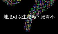 地瓜可以生吃吗？肠胃不好者要谨慎！