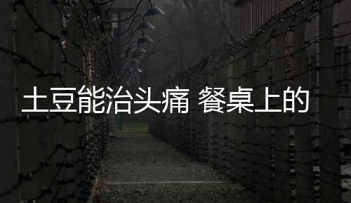 土豆能治头痛 餐桌上的8种良药