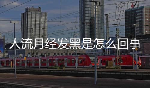 人流月经发黑是怎么回事呢?
