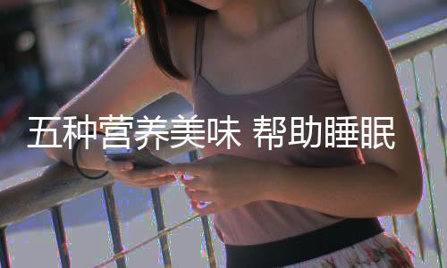 五种营养美味 帮助睡眠好饮食!