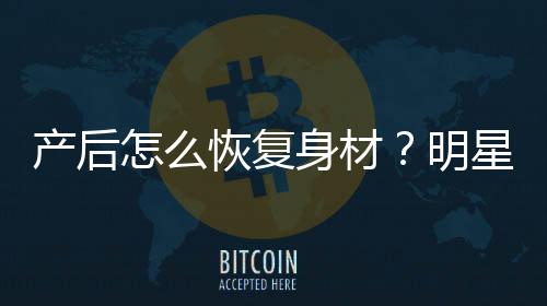 产后怎么恢复身材?明星妈妈生完孩子后保养法