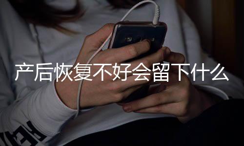 产后恢复不好会留下什么后遗症?