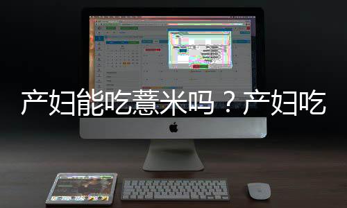 产妇能吃薏米吗?产妇吃薏米有什么好处
