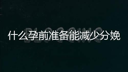 什么孕前准备能减少分娩痛苦?