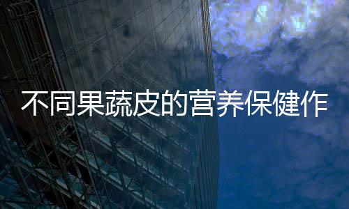 不同果蔬皮的营养保健作用 有毒的果蔬皮千万别乱吃
