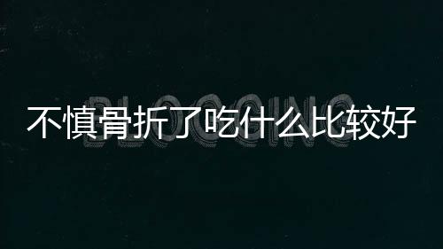 不慎骨折了吃什么比较好