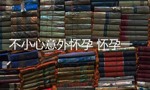 不小心意外怀孕 怀孕一个月怎么避孕