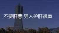 不要肝悲 男人护肝很重要