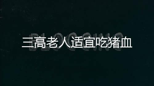 三高老人适宜吃猪血