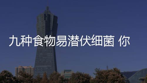 九种食物易潜伏细菌 你铁定没有洗干净
