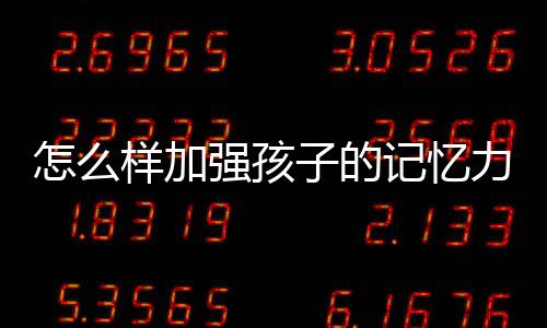 怎么样加强孩子的记忆力呢
