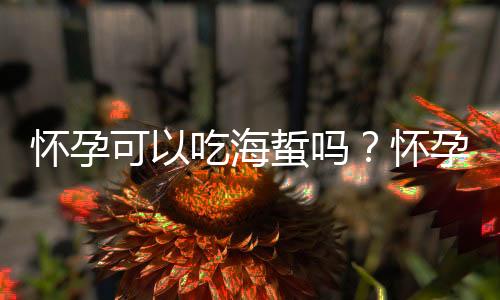 怀孕可以吃海蜇吗?怀孕吃什么比较好