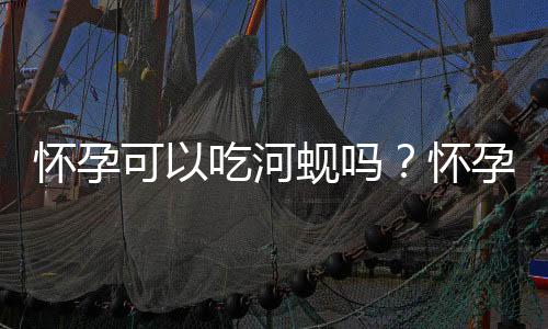 怀孕可以吃河蚬吗?怀孕吃什么比较好