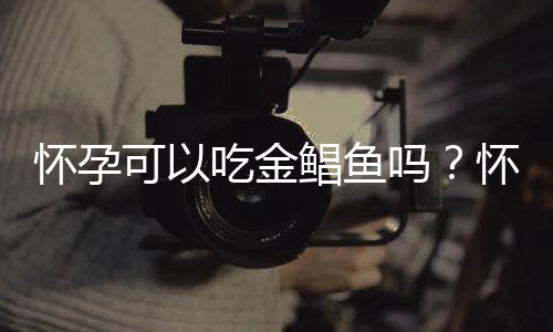 怀孕可以吃金鲳鱼吗?怀孕吃什么比较好