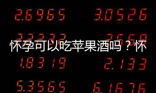怀孕可以吃苹果酒吗?怀孕吃什么比较好