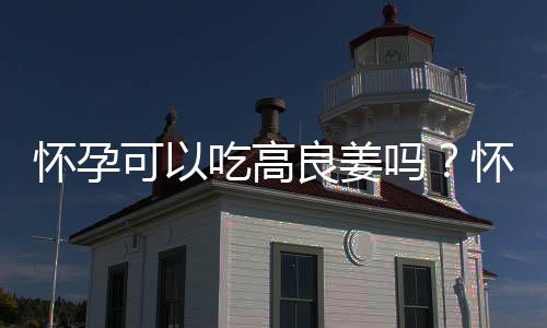 怀孕可以吃高良姜吗？怀孕吃什么比较好
