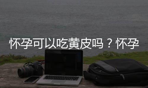 怀孕可以吃黄皮吗?怀孕吃什么比较好
