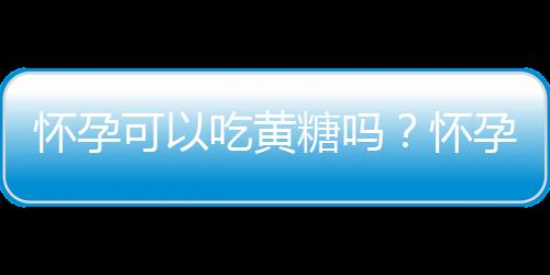 怀孕可以吃黄糖吗？怀孕吃什么比较好